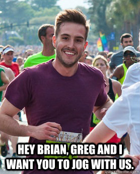  Hey Brian, Greg and I want you to jog with us.  Ridiculously photogenic guy