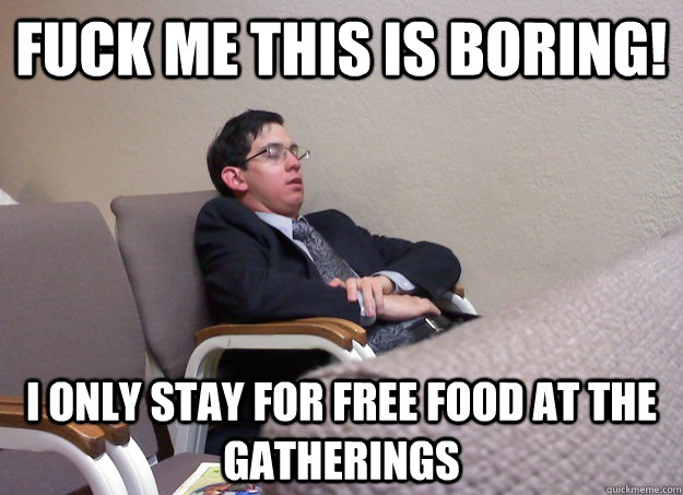 Fuck me this is boring! I only stay for free food at the gatherings  Lazy Jehovahs Witness