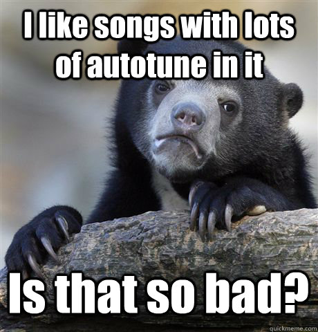 I like songs with lots of autotune in it Is that so bad?  Confession Bear