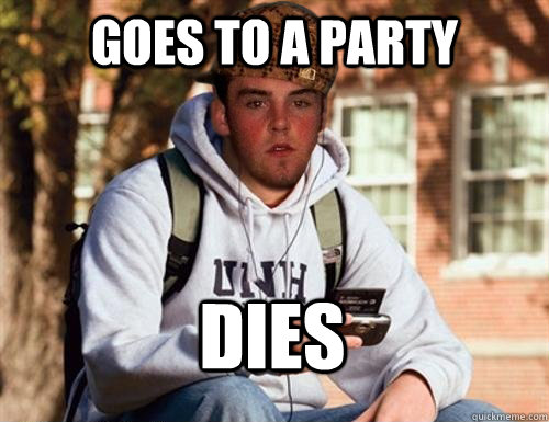 goes to a party dies - goes to a party dies  Scumbag College Freshman