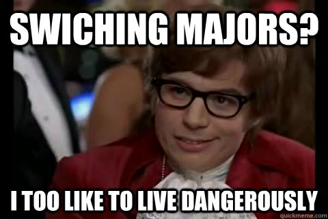 Swiching majors? i too like to live dangerously  Dangerously - Austin Powers