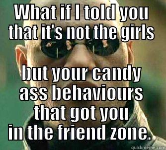 Get Educated - WHAT IF I TOLD YOU THAT IT'S NOT THE GIRLS BUT YOUR CANDY ASS BEHAVIOURS THAT GOT YOU IN THE FRIEND ZONE.  Matrix Morpheus