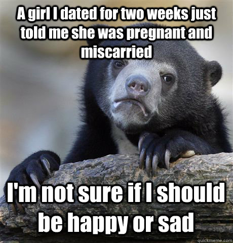 A girl I dated for two weeks just told me she was pregnant and miscarried I'm not sure if I should be happy or sad  Confession Bear