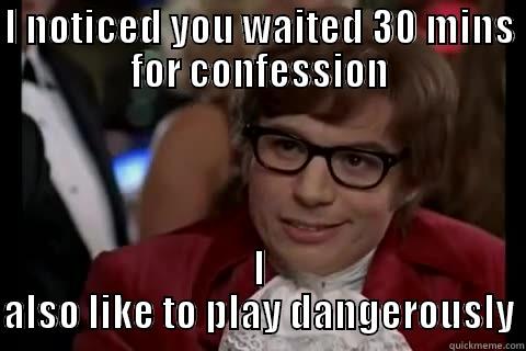 I NOTICED YOU WAITED 30 MINS FOR CONFESSION I ALSO LIKE TO PLAY DANGEROUSLY Dangerously - Austin Powers