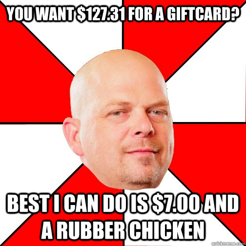 You want $127.31 for a giftcard? Best I can do is $7.00 and a rubber chicken - You want $127.31 for a giftcard? Best I can do is $7.00 and a rubber chicken  Pawn Star