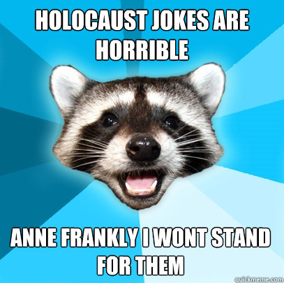 Holocaust jokes are horrible Anne Frankly I wont stand for them  Lame Pun Coon