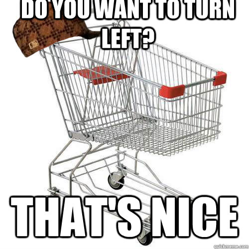 Do you want to turn left? that's nice  Scumbag shopping cart