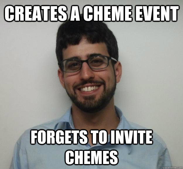 Creates a ChemE event Forgets to invite ChemEs - Creates a ChemE event Forgets to invite ChemEs  forgetful joe