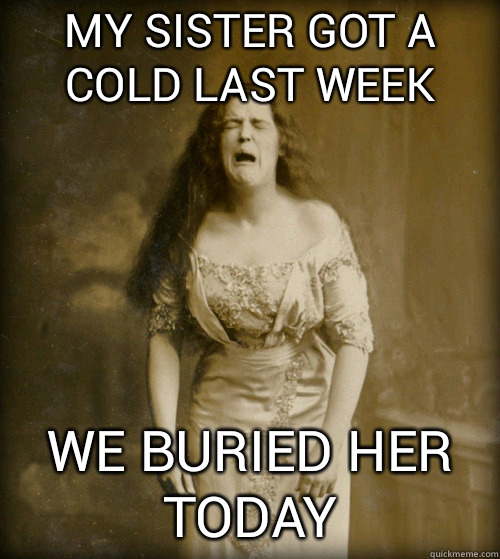 my sister got a cold last week we buried her today  1890s Problems