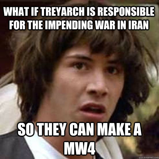 What if Treyarch is responsible for the impending war in Iran So they can make a MW4  conspiracy keanu