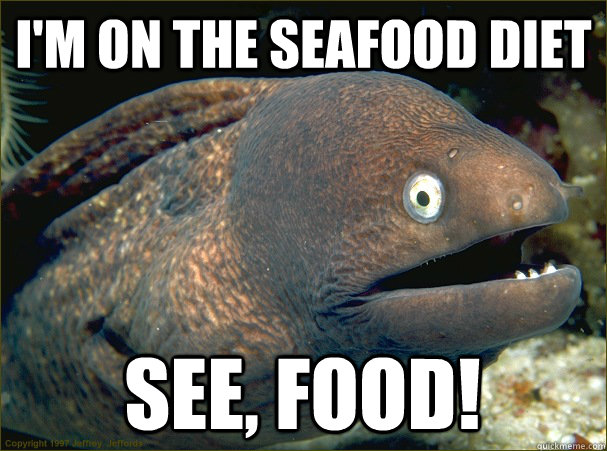 I'm on the seafood diet see, food!  Bad Joke Eel