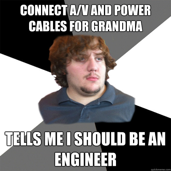 Connect A/V and power cables for grandma Tells me I should be an engineer  Family Tech Support Guy