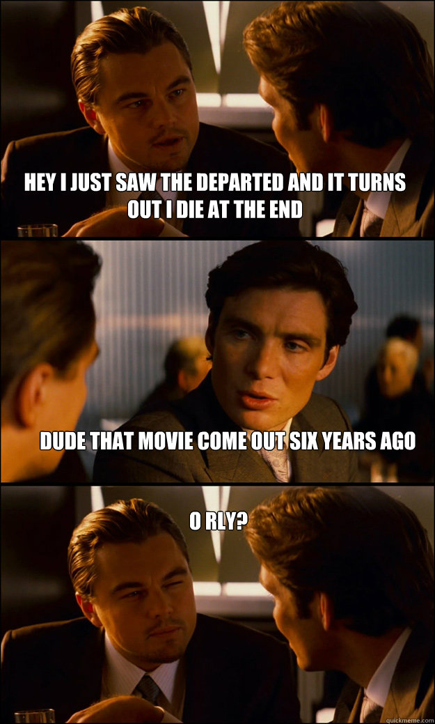 Hey I just saw the departed and it turns out i die at the end dude that movie come out six years ago o rly?  Inception