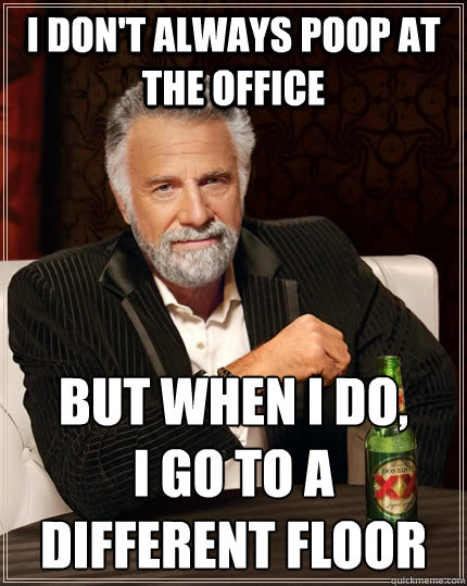 I don't always poop at the office but when I do, 
I go to a different floor - I don't always poop at the office but when I do, 
I go to a different floor  The Most Interesting Man In The World