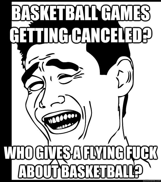 basketball games getting canceled? who gives a flying fuck about basketball?  Yao Ming