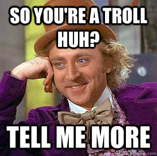 So you're a troll huh? Tell me more  Condescending Wonka