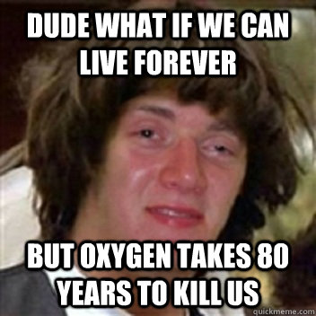 Dude what if we can live forever but oxygen takes 80  years to kill us - Dude what if we can live forever but oxygen takes 80  years to kill us  High Keanu