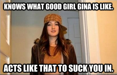 Knows What Good Girl Gina Is Like Acts Like That To Suck You In Scumbag Stacy Quickmeme