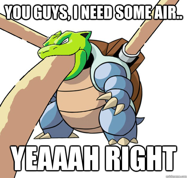 you guys, I need some air..  yeaaah right - you guys, I need some air..  yeaaah right  Blastoise