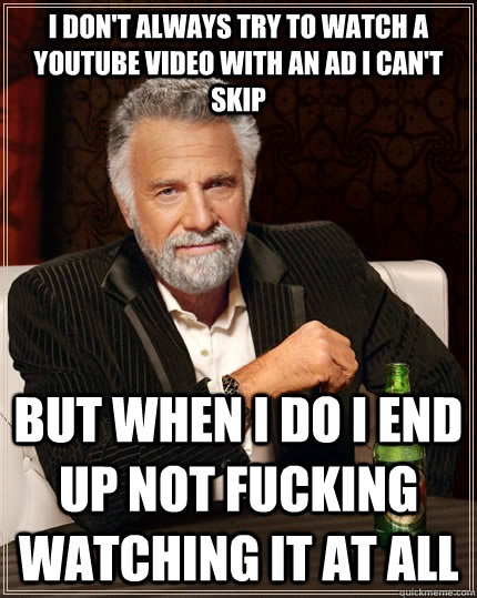 I don't always try to watch a YouTube video with an ad I can't skip but when I do I end up not fucking watching it at all  The Most Interesting Man In The World