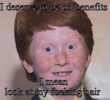 I DESERVE TO BE ON BENEFITS   I MEAN LOOK AT MY FUCKING HAIR  Over Confident Ginger