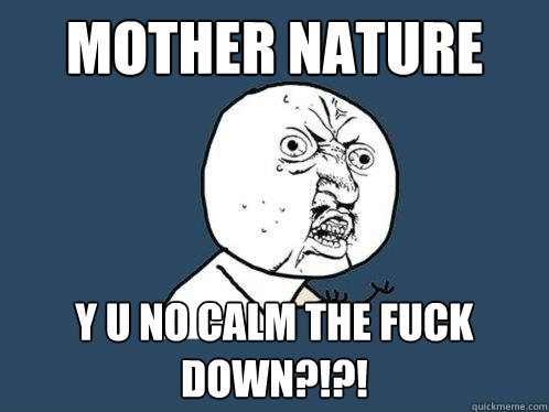 Mother Nature y u no calm the fuck down?!?! - Mother Nature y u no calm the fuck down?!?!  Y U No