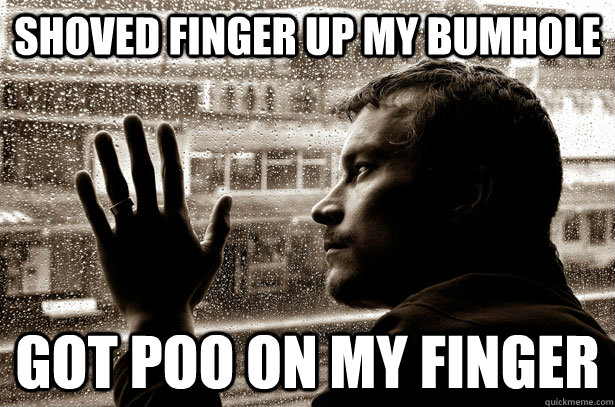 shoved finger up my bumhole got poo on my finger - shoved finger up my bumhole got poo on my finger  Over-Educated Problems