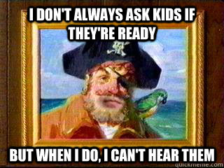 I don't always ask kids if they're ready But when I do, I can't hear them  