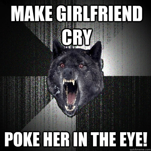 make girlfriend cry poke her in the eye!  Insanity Wolf