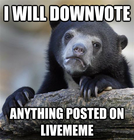 I will downvote Anything posted on livememe  Confession Bear