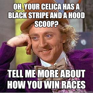 Oh, your Celica has a black stripe and a hood scoop? Tell me more about how you win races  Condescending Wonka