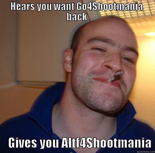 GG NickYaco - HEARS YOU WANT GO4SHOOTMANIA BACK     GIVES YOU ALTF4SHOOTMANIA Good Guy Greg 