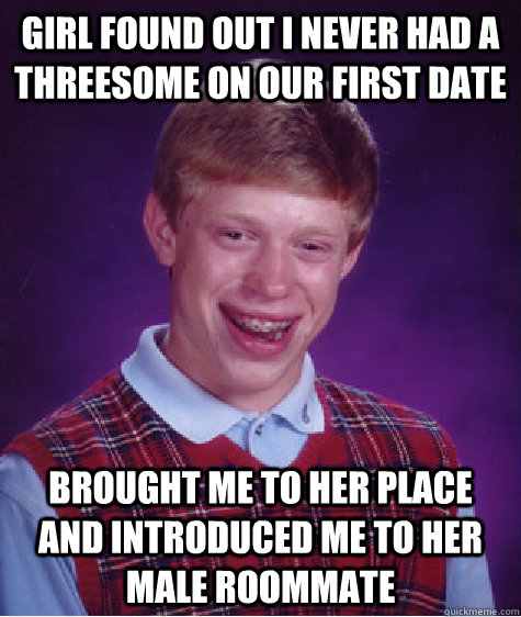 Girl found out i never had a threesome on our first date Brought me to her place and introduced me to her male roommate  - Girl found out i never had a threesome on our first date Brought me to her place and introduced me to her male roommate   Bad Luck Brian