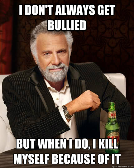 I don't always get bullied but when I do, i kill myself because of it  The Most Interesting Man In The World