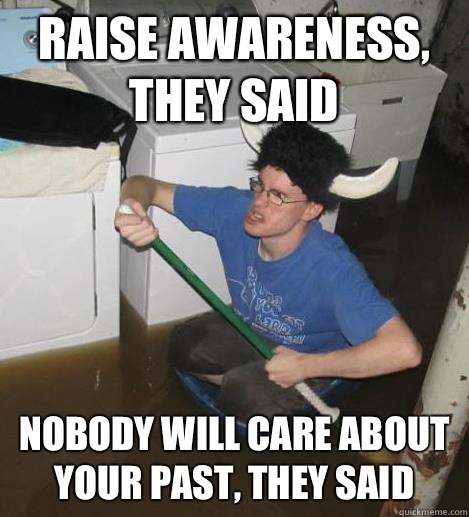 Raise awareness, they said nobody will care about your past, they said  