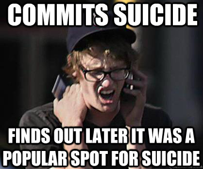 commits suicide finds out later it was a popular spot for suicide  Sad Hipster