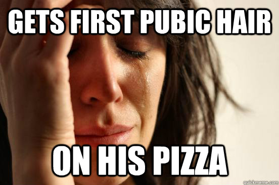 Gets first pubic hair on his pizza  First World Problems