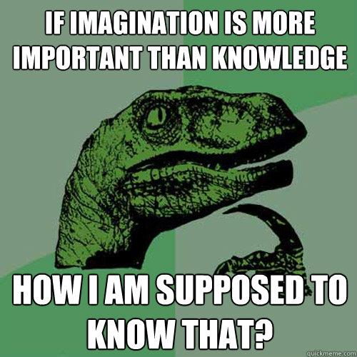 if imagination is more important than knowledge how i am supposed to know that?  Philosoraptor