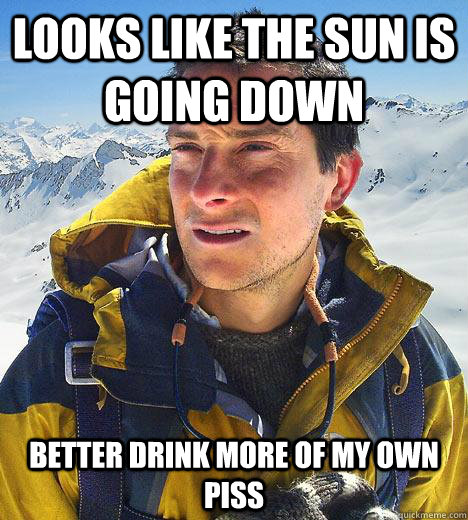 Looks like the sun is going down better drink more of my own piss - Looks like the sun is going down better drink more of my own piss  Bear Grylls