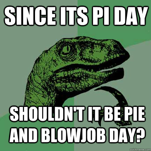 Since its pi day Shouldn't it be pie and blowjob day?  Philosoraptor