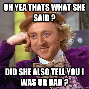 oh yea thats what she said ? did she also tell you i was ur dad ? - oh yea thats what she said ? did she also tell you i was ur dad ?  Condescending Wonka