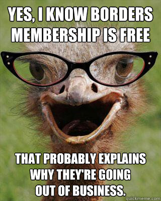 Yes, I know Borders Membership is free That probably explains
why they're going 
out of business. - Yes, I know Borders Membership is free That probably explains
why they're going 
out of business.  Judgmental Bookseller Ostrich