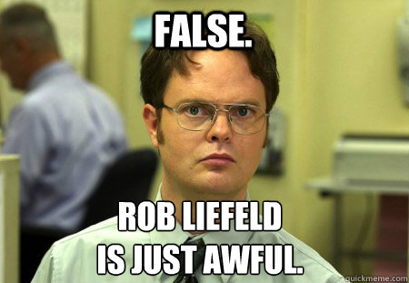 False. Rob Liefeld
is just awful. - False. Rob Liefeld
is just awful.  Schrute