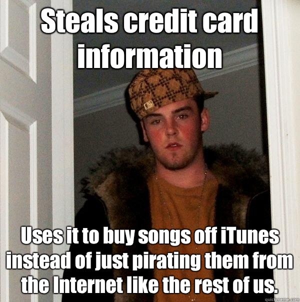 Steals credit card information Uses it to buy songs off iTunes instead of just pirating them from the Internet like the rest of us.  Scumbag Steve