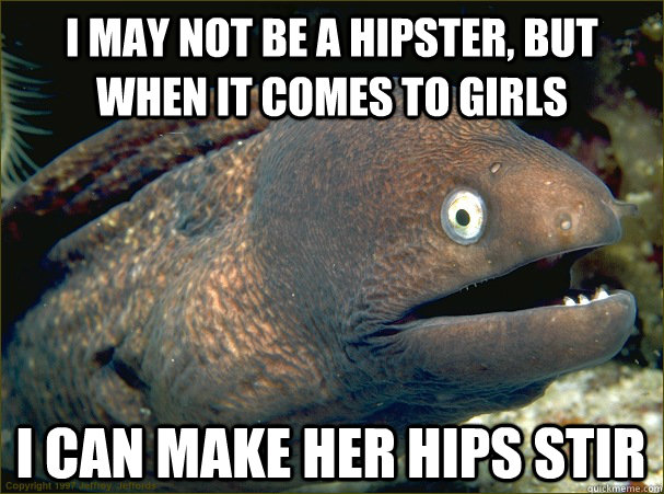 I may not be a hipster, but when it comes to girls I can make her hips stir - I may not be a hipster, but when it comes to girls I can make her hips stir  Bad Joke Eel