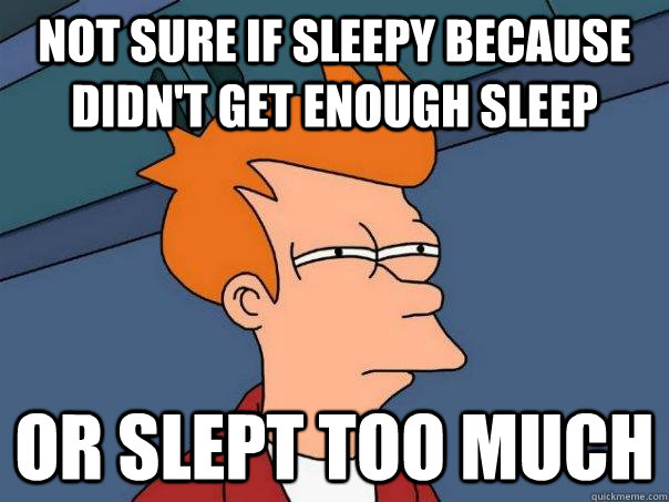 Not sure if sleepy because didn't get enough sleep Or slept too much   Futurama Fry