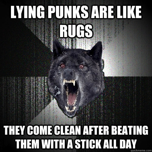 lying punks are like rugs they come clean after beating them with a stick all day  Insanity Wolf