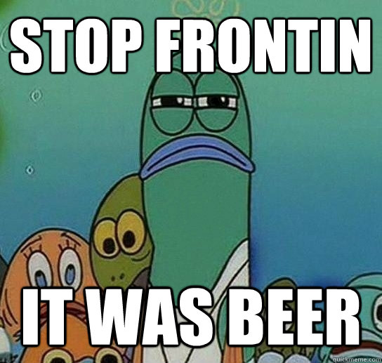 stop frontin it was beer - stop frontin it was beer  Serious fish SpongeBob