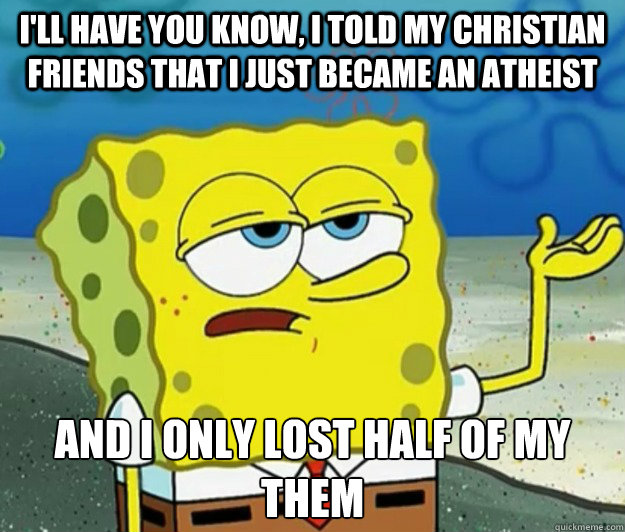 I'll have you know, I told my christian friends that i just became an atheist And I only lost half of my them  Tough Spongebob