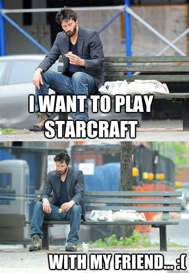 I want to play starcraft with my friend... :(  Sad Keanu